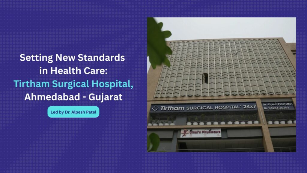 Setting New Standards in Health Care: Tirtham Surgical Hospital, Ahmedabad – Gujarat – Led by Dr. Alpesh Patel