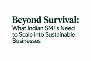 Beyond Survival: What Indian SMEs Need to Scale into Sustainable Businesses
