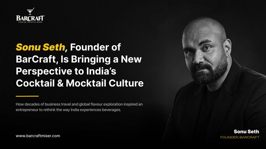 Sonu Seth, Founder of BarCraft, Is Bringing a New Perspective to India’s Cocktail and Mocktail Culture